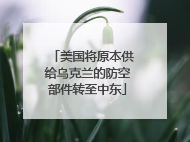美国将原本供给乌克兰的防空部件转至中东
