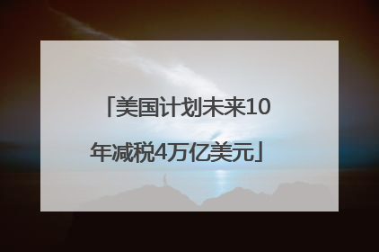 美国计划未来10年减税4万亿美元