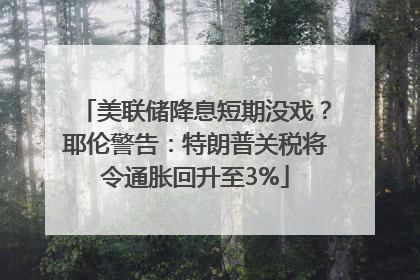 美联储降息短期没戏？耶伦警告：特朗普关税将令通胀回升至3%