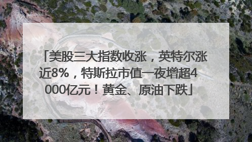 美股三大指数收涨，英特尔涨近8%，特斯拉市值一夜增超4000亿元！黄金、原油下跌