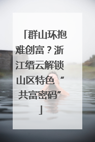 群山环抱难创富？浙江缙云解锁山区特色“共富密码”