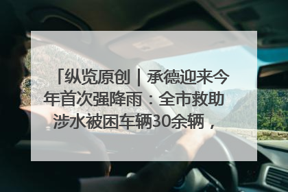 纵览原创｜承德迎来今年首次强降雨：全市救助涉水被困车辆30余辆，8日晚市区已无积水路段，交通恢复畅通