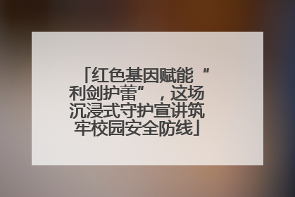 红色基因赋能“利剑护蕾”，这场沉浸式守护宣讲筑牢校园安全防线