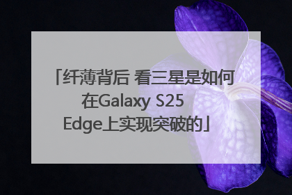 纤薄背后 看三星是如何在Galaxy S25 Edge上实现突破的