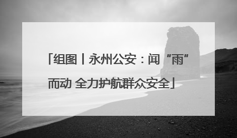 组图丨永州公安：闻“雨”而动 全力护航群众安全