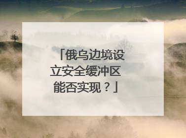 俄乌边境设立安全缓冲区能否实现？