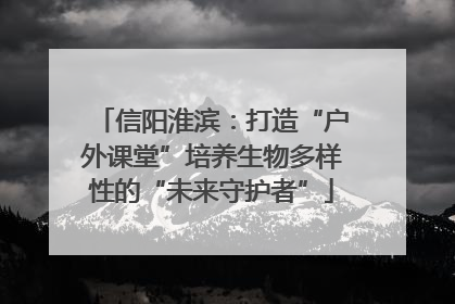 信阳淮滨：打造“户外课堂”培养生物多样性的“未来守护者”
