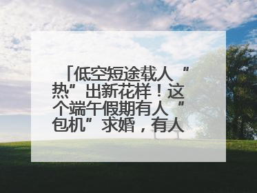 低空短途载人“热”出新花样！这个端午假期有人“包机”求婚，有人空中看龙舟赛