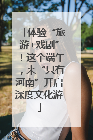 体验“旅游+戏剧”！这个端午，来“只有河南”开启深度文化游