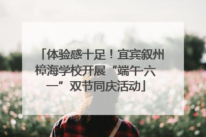 体验感十足！宜宾叙州樟海学校开展“端午·六一”双节同庆活动