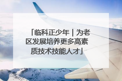 临科正少年｜为老区发展培养更多高素质技术技能人才