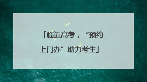 临近高考，“预约上门办”助力考生