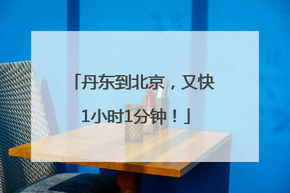 丹东到北京，又快1小时1分钟！