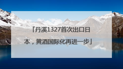 丹溪1327首次出口日本，黄酒国际化再进一步