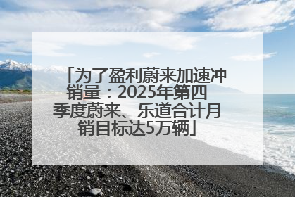 为了盈利蔚来加速冲销量：2025年第四季度蔚来、乐道合计月销目标达5万辆