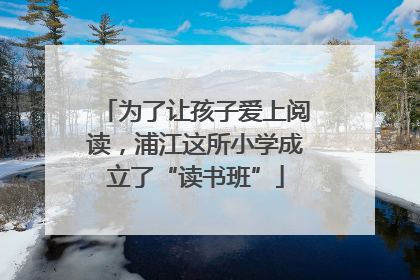 为了让孩子爱上阅读，浦江这所小学成立了“读书班”
