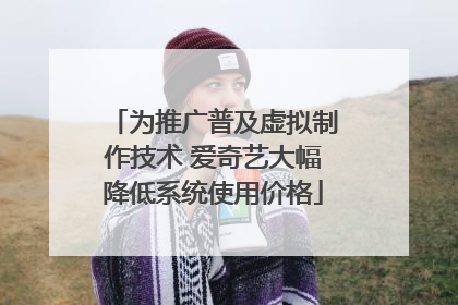 为推广普及虚拟制作技术 爱奇艺大幅降低系统使用价格