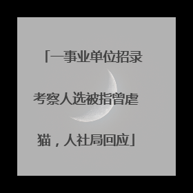 一事业单位招录考察人选被指曾虐猫，人社局回应