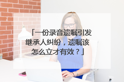 一份录音遗嘱引发继承人纠纷，遗嘱该怎么立才有效？