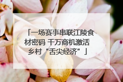 一场赛事串联江陵食材密码 千万商机激活乡村“舌尖经济”