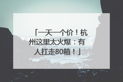 一天一个价！杭州这里太火爆：有人扛走80箱！
