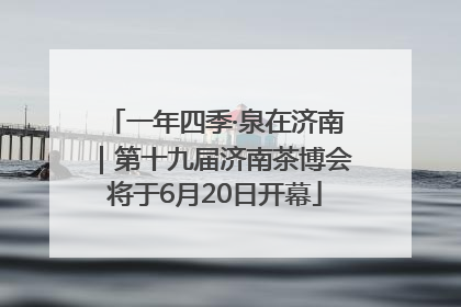 一年四季·泉在济南｜第十九届济南茶博会将于6月20日开幕