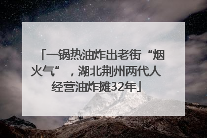 一锅热油炸出老街“烟火气”，湖北荆州两代人经营油炸摊32年