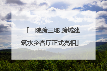 一院跨三地 跨域建筑水乡客厅正式亮相