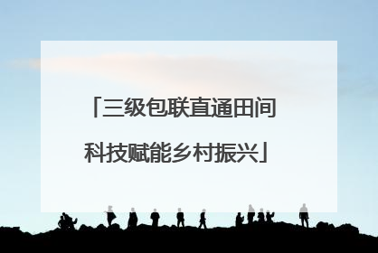 三级包联直通田间 科技赋能乡村振兴