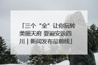 三个“全”让你玩转美丽天府 耍遍安逸四川｜新闻发布最前线
