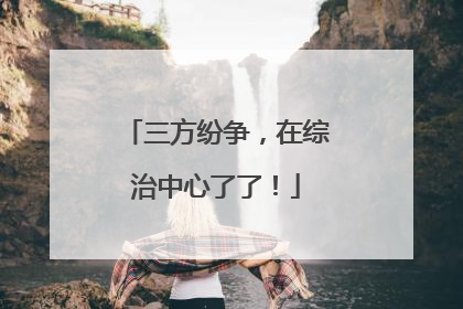 三方纷争，在综治中心了了！