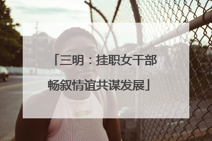 三明：挂职女干部畅叙情谊共谋发展