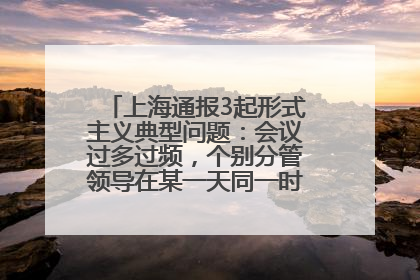 上海通报3起形式主义典型问题：会议过多过频，个别分管领导在某一天同一时段需参加3个会议