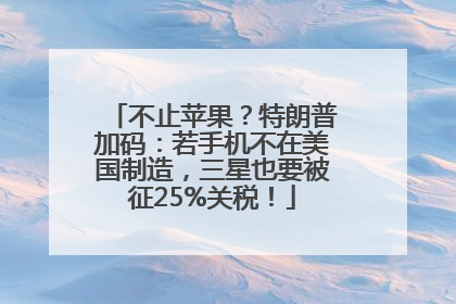 不止苹果？特朗普加码：若手机不在美国制造，三星也要被征25%关税！