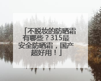 不脱妆的防晒霜有哪些？315最安全防晒霜，国产超好用！