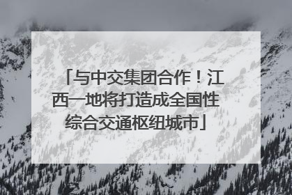 与中交集团合作！江西一地将打造成全国性综合交通枢纽城市