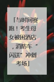 与时间赛跑！考生母女被困酒店，消防车“闪送”冲刺考场
