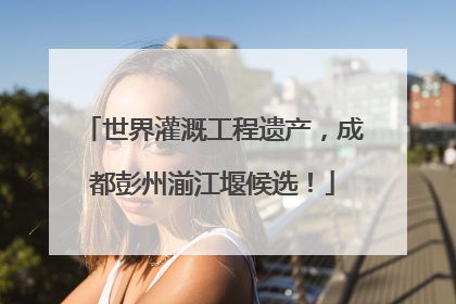 世界灌溉工程遗产，成都彭州湔江堰候选！
