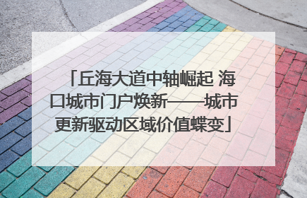 丘海大道中轴崛起 海口城市门户焕新——城市更新驱动区域价值蝶变