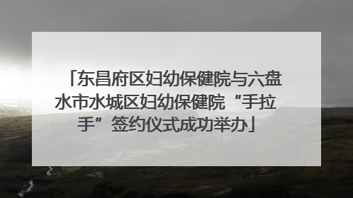 东昌府区妇幼保健院与六盘水市水城区妇幼保健院“手拉手”签约仪式成功举办