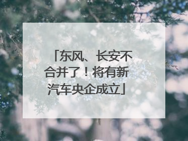 东风、长安不合并了！将有新汽车央企成立