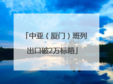 中亚（厦门）班列出口破2万标箱