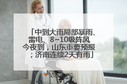 中到大雨局部暴雨、雷电、8~10级阵风今夜到，山东重要预报；济南连续2天有雨