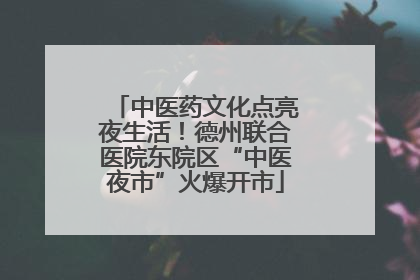 中医药文化点亮夜生活！德州联合医院东院区“中医夜市”火爆开市