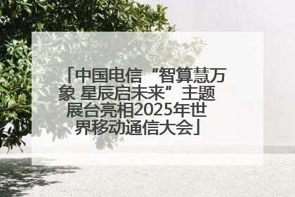 中国电信“智算慧万象 星辰启未来”主题展台亮相2025年世界移动通信大会