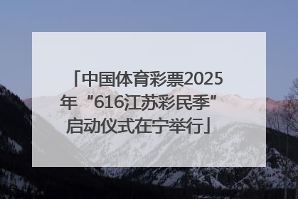 中国体育彩票2025年“616江苏彩民季”启动仪式在宁举行