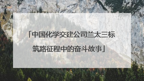 中国化学交建公司兰太三标 筑路征程中的奋斗故事
