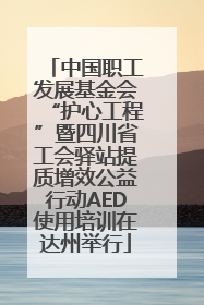 中国职工发展基金会“护心工程”暨四川省工会驿站提质增效公益行动AED使用培训在达州举行