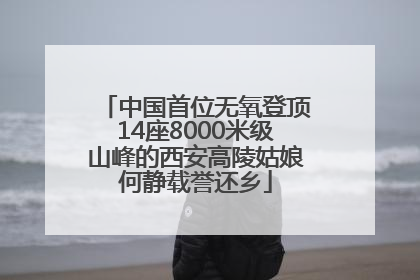 中国首位无氧登顶14座8000米级山峰的西安高陵姑娘何静载誉还乡