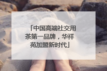 中国高端社交用茶第一品牌，华祥苑加盟新时代